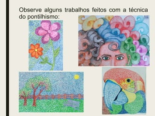 Observe alguns trabalhos feitos com a técnica
do pontilhismo:
 