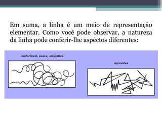 Em suma, a linha é um meio de representação
elementar. Como você pode observar, a natureza
da linha pode conferir-lhe aspectos diferentes:
 