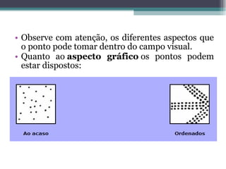 • Observe com atenção, os diferentes aspectos que
o ponto pode tomar dentro do campo visual.
• Quanto ao aspecto gráfico os pontos podem
estar dispostos:
 