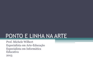 PONTO E LINHA NA ARTE
Prof. Michele Wilbert
Especialista em Arte-Educação
Especialista em Informática
Educativa
2013
 