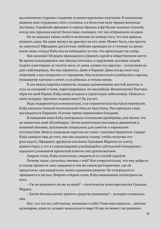 28
выложенным старыми гладкими огненно-красными плитками. В маленьком
нижнем зале сгрудилось пять столиков, а в бельэтаж вела черная железная
лестница. Стройный официант в черных брюках и футболке покачал головой,
когда она спросила насчет бельэтажа; очевидно, тот зал открывался позднее.
Он не выказал также особого волнения по поводу того, что она пришла
ужинать одна. Ни один мускул не дрогнул на его лице. Может быть, она просто
не заметила? Официант достаточно любезно проводил ее к столику на двоих
возле окна, откуда Кэйд могла наблюдать за тем, что происходит на улице.
Как неловко! Ей редко приходилось ужинать одной в общественном месте.
Во время командировок она обычно питалась в окружении деловых людей.
Сидеть в ресторане за тысячи миль от дома, словно ты сиротка, – испытание не
для слабонервных. Но она справится. Даже в Париже. Даже когда сосет под
ложечкой, а нос покраснел от смущения. Она ослепительно улыбнулась гарсону,
пожавшему плечами в ответ, и углубилась в чтение меню.
В зал вошла парочка клиентов, недавно разменявших шестой десяток, и
села за соседний столик, переговариваясь по-английски. Великолепно! Пытаясь
обрести свой Париж, Кэйд снова угодила в туристскую забегаловку. Сбежать в
свою конурку, трусливо поджав хвост? Ну уж нет.
Надо подкрепиться основательно, а не ограничиться быстрым перекусом.
Кэйд заказала полный комплексный обед из трех блюд. Она приехала сюда
наслаждаться Парижем. И всеми тремя парижскими блюдами.
В ожидании вина Кэйд поигрывала столовыми приборами, уже жалея, что
не захватила свой «Блэкберри». Затем решительно вытащила дневничок в
кожаной обложке, купленный специально для заметок о парижском
путешествии. Вошла очередная парочка во главе с высоким брюнетом. Сердце
Кэйд замерло еще до того, как она подняла голову, чтобы получше его
разглядеть. Официант дружески похлопал Сильвана Маркиза по плечу,
приветствуя, а тот в сопровождении улыбающейся субтильной блондинки с
идеально уложенной прической ответил ему рукопожатием.
Закрыв глаза, Кэйд попыталась смириться со слепой судьбой.
Почему такое случилось именно с ней? Как отвратительно, что ему взбрело
в голову провести свое свидание в том же самом ресторанчике, где ей
предстояло «наслаждаться» своим одиноким ужином. Он отвернулся от
официанта и застыл. Широко открыв глаза, Кэйд вызывающе посмотрела на
него.
– Уж не шпионите ли вы за мной? – скептически поинтересовался Сильван
Маркиз.
– Зачем бессмысленно тратить средства компании? – холодно отозвалась
она.
Нет, что это он, собственно, возомнил о себе? Тоже мне нашелся… светило
кулинарии, один из лучших шоколатье в мире! И как он может так развязно
 