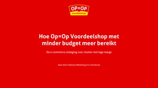 Hoe Op=Op Voordeelshop met
minder budget meer bereikt
De e-commerce uitdaging voor retailer met lage marge
Door Dion Fokkema (Marketing & E-commerce)
 