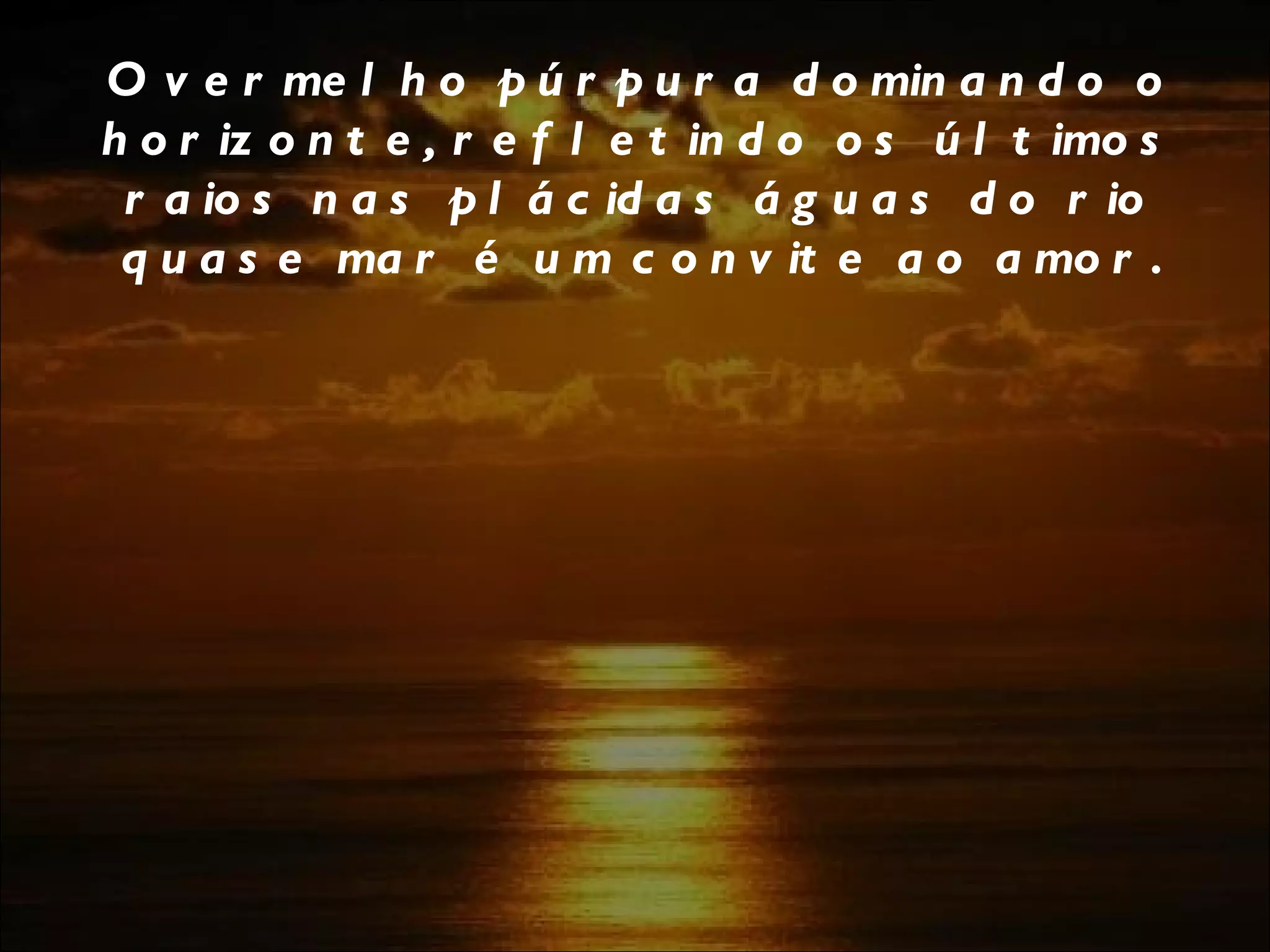 O vermelho púrpura dominando o horizonte, refletindo os últimos raios nas plácidas águas do rio quase mar é um convite ao amor. 