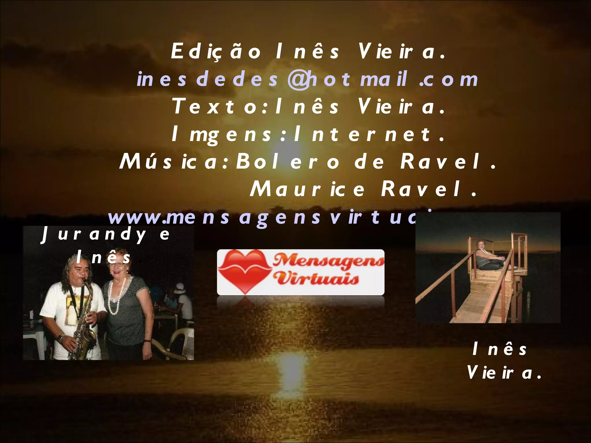 Edição Inês Vieira. [email_address] Texto: Inês Vieira. Imgens: Internet. Música: Bolero de Ravel. Maurice Ravel. www.mensagensvirtuais.com.br Que seja doce!!!!  Jurandy e Inês . Inês Vieira. 