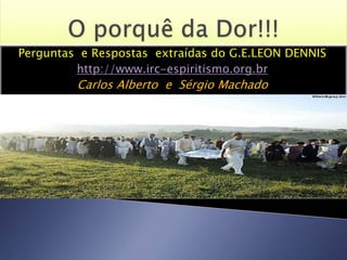 Perguntas e Respostas extraídas do G.E.LEON DENNIS
http://www.irc-espiritismo.org.br
Carlos Alberto e Sérgio Machado
 