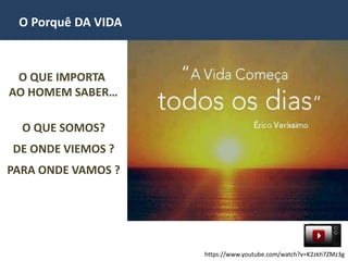 O Porquê DA VIDA
O QUE SOMOS?
DE ONDE VIEMOS ?
PARA ONDE VAMOS ?
O QUE IMPORTA
AO HOMEM SABER…
https://www.youtube.com/watch?v=K2zkh7ZMz3g
 