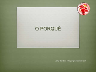 O PORQUÊ 
Jorge Bandeira : blog.jorgebandeira51.com 
 