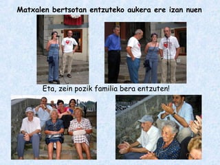 Matxalen bertsotan entzuteko aukera ere izan nuen
Eta, zein pozik familia bera entzuten!
 