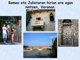Romeo eta Julietaren hirian ere egon
nintzen, Veronan.
 