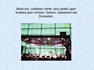 Baita ere, uztailean zehar Jazz jaialdi ugari
ikustera joan nintzen: Getxon, Gasteizen eta
Donostian.
 