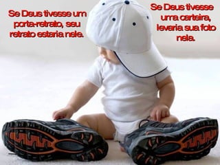 Se Deus tivesse um porta-retrato, seu retrato estaria nele. Se Deus tivesse uma carteira, levaria sua foto nela. 