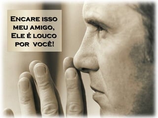 Encare isso  meu amigo,  Ele é louco  por  você! 