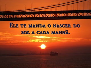 Ele te manda o nascer doEle te manda o nascer do
sol a cada manhã.sol a cada manhã.
 