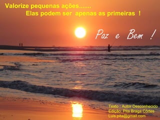 Valorize pequenas ações....... Elas podem ser  apenas as primeiras  ! Paz  e  Bem  ! Texto : Autor Desconhecido Edição: Pita Braga Côrtes [email_address] 