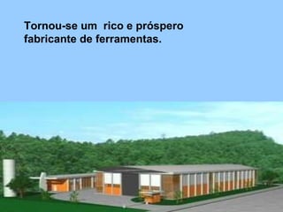 Tornou-se um  rico e próspero  fabricante de ferramentas. 