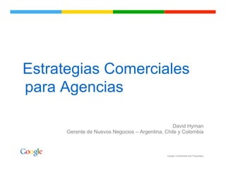 Estrategias Comerciales
para Agencias

                                                 David Hyman
      Gerente de Nuevos Negocios – Argentina, Chile y Colombia



                                               Google Confidential and Proprietary
 