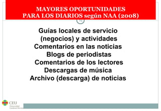 MAYORES OPORTUNIDADES PARA LOS DIARIOS según NAA (2008) Guías locales de servicio  (negocios) y actividades Comentarios en las noticias  Blogs de periodistas Comentarios de los lectores Descargas de música  Archivo (descarga) de noticias   