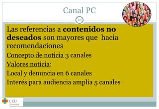 Canal PC Las referencias a  contenidos no deseados  son mayores que  hacia recomendaciones Concepto de noticia  3 canales Valores noticia : Local y denuncia en 6 canales Interés para audiencia amplia 5 canales 