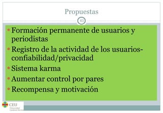 Propuestas Formación permanente de usuarios y periodistas Registro de la actividad de los usuarios- confiabilidad/privacidad Sistema karma Aumentar control por pares Recompensa y motivación 