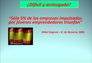 ¿Difícil y arriesgada? “ Sólo 5% de las empresas impulsadas por jóvenes emprendedores triunfan” Mikel Segovia – U. de Navarra, 2008 