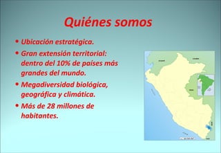 Quiénes somos Ubicación estratégica. Gran extensión territorial: dentro del 10% de países más grandes del mundo. Megadiversidad biológica, geográfica y climática. Más de 28 millones de habitantes.  