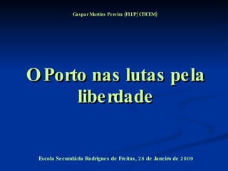O Porto nas lutas pela liberdade Gaspar Martins Pereira (FLUP/CITCEM) Escola Secundária Rodrigues de Freitas, 28 de Janeiro de 2009 