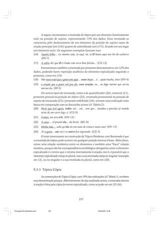 A seguir, encontramos a retomada do tópico por um elemento foneticamente
nulo na posição de sujeito, representando 13% dos dados. Essa retomada se
caracteriza pelo deslocamento de um elemento da posição de sujeito tanto de
oração principal (em (16)) quanto de subordinada (em (17)), ficando em seu lugar
um elemento nulo. Os seguintes exemplos ilustram isso:
(16) Aquela folha... os menino saía, ia caçá, né, aí Ø bateu aqui nos óio do cachorro
(HV-7)
(17)

A cabra diz que Ø é criada com cerca bem feitcha... (CZ-12)

Encontramos também a retomada por pronome demonstrativo, em 12% dos
dados, podendo haver repetição anafórica do elemento topicalizado seguindo o
pronome, como em (19):
(18) Mas esses tratô que a gente tem aqui… esses daqui… é… quato macha, cinco (HV-4)
(19)

a oração que a gente orô pra ela, essa oração, eu... eu digo mermo que serviu
mermo ela. (SP-5)

Os outros tipos de retomada, como a de quantificador (20), numeral (21),
pronome pessoal na posição de objeto (22), retomada pronominal na posição de
sujeito de encaixada (23) e pronome indefinido (24), tiveram uma realização mais
baixa em comparação com as discutidas acima (cf. Tabela 2):
(20) Parto que tivé agora, todos vai... vai... tem que... atendeu a precisão já manda
atrás de um carro logo, ó. (CZ-9)
(21)

Irmãos, ieu teve trêi. (HV-13)

(22)

A cana... cê prantô ela... ela brotô. (RC-8)

(23)

Minha mãe… acho qu’ela tá com mais de trinta e tanto ano! (HV-13)

(24)

Aí a gente... um vai e os outro fica isperando. (CZ-3)

O mais interessante na construção de Tópico Pendente com Retomada é que
a retomada do tópico pode ocorrer em qualquer posição interna à frase. Além disso,
existe uma relação semântica entre os elementos e também uma “fraca” relação
sintática, porque não há correspondência morfológica obrigatória entre o elemento
topicalizado e o termo que o retoma internamente à oração; isto é, é possível que o
elemento topicalizado esteja no plural, mas a sua retomada esteja no singular (exemplo
em 12), ou no singular e a sua retomada no plural, como em (20).

9.3.3 Tópico Cópia
As construções de Tópico Cópia, com 19% das realizações (cf. Tabela 1), recebem
essa denominação porque, diferentemente do tipo analisado acima, a retomada interna
à oração é feita pela cópia do termo topicalizado, como se pode ver em (25-26):

237

Português Afro-Brasileiro.pmd

237

24/8/2009, 15:36

 