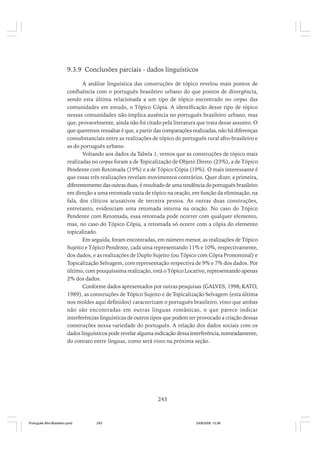 9.3.9 Conclusões parciais - dados linguísticos
A análise linguística das construções de tópico revelou mais pontos de
confluência com o português brasileiro urbano do que pontos de divergência,
sendo esta última relacionada a um tipo de tópico encontrado no corpus das
comunidades em estudo, o Tópico Cópia. A identificação desse tipo de tópico
nessas comunidades não implica ausência no português brasileiro urbano, mas
que, provavelmente, ainda não foi citado pela literatura que trata desse assunto. O
que queremos ressaltar é que, a partir das comparações realizadas, não há diferenças
consubstanciais entre as realizações de tópico do português rural afro-brasileiro e
as do português urbano.
Voltando aos dados da Tabela 1, vemos que as construções de tópico mais
realizadas no corpus foram a de Topicalização de Objeto Direto (23%), a de Tópico
Pendente com Retomada (19%) e a de Tópico Cópia (19%). O mais interessante é
que essas três realizações revelam movimentos contrários. Quer dizer, a primeira,
diferentemente das outras duas, é resultado de uma tendência do português brasileiro
em direção a uma retomada vazia de tópico na oração, em função da eliminação, na
fala, dos clíticos acusativos de terceira pessoa. As outras duas construções,
entretanto, evidenciam uma retomada interna na oração. No caso do Tópico
Pendente com Retomada, essa retomada pode ocorrer com qualquer elemento,
mas, no caso do Tópico Cópia, a retomada só ocorre com a cópia do elemento
topicalizado.
Em seguida, foram encontradas, em número menor, as realizações de Tópico
Sujeito e Tópico Pendente, cada uma representando 11% e 10%, respectivamente,
dos dados, e as realizações de Duplo Sujeito (ou Tópico com Cópia Pronominal) e
Topicalização Selvagem, com representação respectiva de 9% e 7% dos dados. Por
último, com pouquíssima realização, está o Tópico Locativo, representando apenas
2% dos dados.
Conforme dados apresentados por outras pesquisas (GALVES, 1998; KATO,
1989), as construções de Tópico Sujeito e de Topicalização Selvagem (esta última
nos moldes aqui definidos) caracterizam o português brasileiro, visto que ambas
não são encontradas em outras línguas românicas, o que parece indicar
interferências linguísticas de outros tipos que podem ter provocado a criação dessas
construções nessa variedade do português. A relação dos dados sociais com os
dados linguísticos pode revelar alguma indicação dessa interferência, nomeadamente,
do contato entre línguas, como será visto na próxima seção.

243

Português Afro-Brasileiro.pmd

243

24/8/2009, 15:36

 