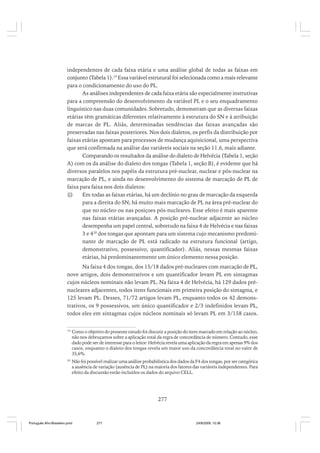 independentes de cada faixa etária e uma análise global de todas as faixas em
conjunto (Tabela 1).19 Essa variável estrutural foi selecionada como a mais relevante
para o condicionamento do uso do PL.
As análises independentes de cada faixa etária são especialmente instrutivas
para a compreensão do desenvolvimento da variável PL e o seu enquadramento
linguístico nas duas comunidades. Sobretudo, demonstram que as diversas faixas
etárias têm gramáticas diferentes relativamente à estrutura do SN e à atribuição
de marcas de PL. Aliás, determinadas tendências das faixas avançadas são
preservadas nas faixas posteriores. Nos dois dialetos, os perfis da distribuição por
faixas etárias apontam para processos de mudança aquisicional, uma perspectiva
que será confirmada na análise das variáveis sociais na seção 11.6, mais adiante.
Comparando os resultados da análise do dialeto de Helvécia (Tabela 1, seção
A) com os da análise do dialeto dos tongas (Tabela 1, seção B), é evidente que há
diversos paralelos nos papéis da estrutura pré-nuclear, nuclear e pós-nuclear na
marcação de PL, e ainda no desenvolvimento do sistema de marcação de PL de
faixa para faixa nos dois dialetos:
(i)
Em todas as faixas etárias, há um declínio no grau de marcação da esquerda
para a direita do SN; há muito mais marcação de PL na área pré-nuclear do
que no núcleo ou nas posiçoes pós-nucleares. Esse efeito é mais aparente
nas faixas etárias avançadas. A posição pré-nuclear adjacente ao núcleo
desempenha um papel central, sobretudo na faixa 4 de Helvécia e nas faixas
3 e 420 dos tongas que apontam para um sistema cujo mecanismo predominante de marcação de PL está radicado na estrutura funcional (artigo,
demonstrativo, possessivo, quantificador). Aliás, nessas mesmas faixas
etárias, há predominantemente um único elemento nessa posição.
Na faixa 4 dos tongas, dos 15/18 dados pré-nucleares com marcação de PL,
nove artigos, dois demonstrativos e um quantificador levam PL em sintagmas
cujos núcleos nominais não levam PL. Na faixa 4 de Helvécia, há 129 dados prénucleares adjacentes, todos itens funcionais em primeira posição do sintagma, e
125 levam PL. Desses, 71/72 artigos levam PL, enquanto todos os 42 demonstrativos, os 9 possessivos, um único quantificador e 2/3 indefinidos levam PL,
todos eles em sintagmas cujos núcleos nominais só levam PL em 3/158 casos.
19

Como o objetivo do presente estudo foi discutir a posição do item marcado em relação ao núcleo,
não nos debruçamos sobre a aplicação total da regra de concordância de número. Contudo, esse
dado pode ser de interesse para o leitor: Helvécia revela uma aplicação da regra em apenas 9% dos
casos, enquanto o dialeto dos tongas revela um maior uso da concordância total no valor de
35,6%.

20

Não foi possível realizar uma análise probabilística dos dados da F4 dos tongas, por ser categórica
a ausência de variação (ausência de PL) na maioria dos fatores das variáveis independentes. Para
efeito da discussão estão incluídos os dados do arquivo CELL.

277

Português Afro-Brasileiro.pmd

277

24/8/2009, 15:36

 