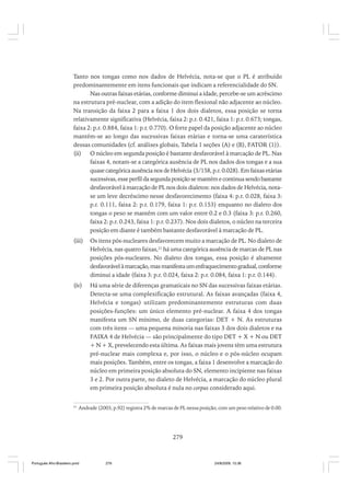 Tanto nos tongas como nos dados de Helvécia, nota-se que o PL é atribuído
predominantemente em itens funcionais que indicam a referencialidade do SN.
Nas outras faixas etárias, conforme diminui a idade, percebe-se um acréscimo
na estrutura pré-nuclear, com a adição do item flexional não adjacente ao núcleo.
Na transição da faixa 2 para a faixa 1 dos dois dialetos, essa posição se torna
relativamente significativa (Helvécia, faixa 2: p.r. 0.421, faixa 1: p.r. 0.673; tongas,
faixa 2: p.r. 0.884, faixa 1: p.r. 0.770). O forte papel da posição adjacente ao núcleo
mantém-se ao longo das sucessivas faixas etárias e torna-se uma caraterística
dessas comunidades (cf. análises globais, Tabela 1 seções (A) e (B), FATOR (1)).
(ii) O núcleo em segunda posição é bastante desfavorável à marcação de PL. Nas
faixas 4, notam-se a categórica ausência de PL nos dados dos tongas e a sua
quase categórica ausência nos de Helvécia (3/158, p.r. 0.028). Em faixas etárias
sucessivas, esse perfil da segunda posição se mantém e continua sendo bastante
desfavorável à marcação de PL nos dois dialetos: nos dados de Helvécia, notase um leve decréscimo nesse desfavorecimento (faixa 4: p.r. 0.028, faixa 3:
p.r. 0.111, faixa 2: p.r. 0.179, faixa 1: p.r. 0.153) enquanto no dialeto dos
tongas o peso se mantém com um valor entre 0.2 e 0.3 (faixa 3: p.r. 0.260,
faixa 2: p.r. 0.243, faixa 1: p.r. 0.237). Nos dois dialetos, o núcleo na terceira
posição em diante é também bastante desfavorável à marcação de PL.
(iii)

Os itens pós-nucleares desfavorecem muito a marcação de PL. No dialeto de
Helvécia, nas quatro faixas,21 há uma categórica ausência de marcas de PL nas
posições pós-nucleares. No dialeto dos tongas, essa posição é altamente
desfavorável à marcação, mas manifesta um enfraquecimento gradual, conforme
diminui a idade (faixa 3: p.r. 0.024, faixa 2: p.r. 0.084, faixa 1: p.r. 0.144).

(iv)

Há uma série de diferenças gramaticais no SN das sucessivas faixas etárias.
Detecta-se uma complexificação estrutural. As faixas avançadas (faixa 4,
Helvécia e tongas) utilizam predominantemente estruturas com duas
posições-funções: um único elemento pré-nuclear. A faixa 4 dos tongas
manifesta um SN mínimo, de duas categorias: DET + N. As estruturas
com três itens — uma pequena minoria nas faixas 3 dos dois dialetos e na
FAIXA 4 de Helvécia — são principalmente do tipo DET + X + N ou DET
+ N + X, prevelecendo esta última. As faixas mais jovens têm uma estrutura
pré-nuclear mais complexa e, por isso, o núcleo e o pós-núcleo ocupam
mais posições. Também, entre os tongas, a faixa 1 desenvolve a marcação do
núcleo em primeira posição absoluta do SN, elemento incipiente nas faixas
3 e 2. Por outra parte, no dialeto de Helvécia, a marcação do núcleo plural
em primeira posição absoluta é nula no corpus considerado aqui.

21

Andrade (2003, p.92) registra 2% de marcas de PL nessa posição, com um peso relativo de 0.00.

279

Português Afro-Brasileiro.pmd

279

24/8/2009, 15:36

 