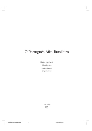 O Português Afro-Brasileiro
Dante Lucchesi
Alan Baxter
Ilza Ribeiro
(Organizadores)

EDUFBA
2009

Português Afro-Brasileiro.pmd

3

24/8/2009, 15:36

 