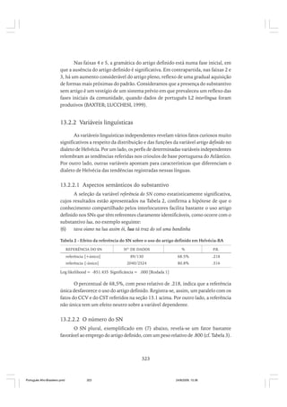 Nas faixas 4 e 5, a gramática do artigo definido está numa fase inicial, em
que a ausência do artigo definido é significativa. Em contrapartida, nas faixas 2 e
3, há um aumento considerável do artigo pleno, reflexo de uma gradual aquisição
de formas mais próximas do padrão. Consideramos que a presença do substantivo
sem artigo é um vestígio de um sistema prévio em que prevaleceu um reflexo das
fases iniciais da comunidade, quando dados de português L2 interlíngua foram
produtivos (BAXTER; LUCCHESI, 1999).

13.2.2 Variáveis linguísticas
As variáveis linguísticas independentes revelam vários fatos curiosos muito
significativos a respeito da distribuição e das funções da variável artigo definido no
dialeto de Helvécia. Por um lado, os perfis de determinadas variáveis independentes
relembram as tendências referidas nos crioulos de base portuguesa do Atlântico.
Por outro lado, outras variáveis apontam para características que diferenciam o
dialeto de Helvécia das tendências registradas nessas línguas.

13.2.2.1 Aspectos semânticos do substantivo
A seleção da variável referência do SN como estatisticamente significativa,
cujos resultados estão apresentados na Tabela 2, confirma a hipótese de que o
conhecimento compartilhado pelos interlocutores facilita bastante o uso artigo
definido nos SNs que têm referentes claramente identificáveis, como ocorre com o
substantivo lua, no exemplo seguinte:
(6)
tava oiano na lua assim ói, lua tá traz do sol uma bandinha
Tabela 2 - Efeito da referência do SN sobre o uso do artigo definido em Helvécia-BA
REFERÊNCIA DO SN

NO. DE DADOS

%

P.R.

referência [+único]

89/130

68.5%

.218

referência [-único]

2040/2524

80.8%

.516

Log likelihood = -851.435 Significância = .000 [Rodada 1]

O percentual de 68,5%, com peso relativo de .218, indica que a referência
única desfavorece o uso do artigo definido. Registra-se, assim, um paralelo com os
fatos do CCV e do CST referidos na seção 13.1 acima. Por outro lado, a referência
não única tem um efeito neutro sobre a variável dependente.

13.2.2.2 O número do SN
O SN plural, exemplificado em (7) abaixo, revela-se um fator bastante
favorável ao emprego do artigo definido, com um peso relativo de .800 (cf. Tabela 3).

323

Português Afro-Brasileiro.pmd

323

24/8/2009, 15:36

 