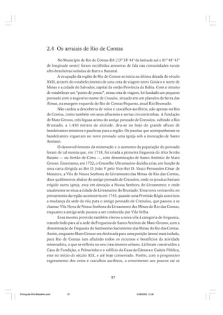 2.4 Os arraiais de Rio de Contas
No Município de Rio de Contas-BA (13º 34’ 44" de latitude sul e 41º 48’ 41"
de longitude oeste) foram recolhidas amostras de fala nas comunidades rurais
afro-brasileiras isoladas de Barra e Bananal.
A ocupação da região de Rio de Contas se inicia na última década do século
XVII, através do estabelecimento de uma rota de viagem entre Goiás e o norte de
Minas e a cidade do Salvador, capital da então Província da Bahia. Com o intuito
de estabelecer um “ponto de pouso”, nessa rota de viagem, foi fundado um pequeno
povoado com o sugestivo nome de Creoulos, situado em um planalto da Serra das
Almas, na margem esquerda do Rio de Contas Pequeno, atual Rio Brumado.
Não tardou a descoberta de veios e cascalhos auríferos, não apenas no Rio
de Contas, como também em seus afluentes e serras circunvizinhas. A fundação
de Mato Grosso, três léguas acima do antigo povoado de Creoulos, subindo o Rio
Brumado, a 1.450 metros de altitude, deu-se no bojo do grande afluxo de
bandeirantes mineiros e paulistas para a região. Os jesuítas que acompanharam os
bandeirantes ergueram no novo povoado uma igreja sob a invocação de Santo
Antônio.
O desenvolvimento da mineração e o aumento da população do povoado
foram de tal monta que, em 1718, foi criada a primeira freguesia do Alto Sertão
Baiano — ou Sertão de Cima —, com denominação de Santo Antônio de Mato
Grosso. Entretanto, em 1722, o Conselho Ultramarino decidiu criar, em função de
uma carta dirigida ao Rei D. João V pelo Vice-Rei D. Vasco Fernandes César de
Menezes, a Vila de Nossa Senhora do Livramento das Minas de Rio das Contas,
doze quilômetros abaixo do antigo povoado de Creoulos, onde os jesuítas haviam
erigido outra igreja, esta em devoção a Nossa Senhora do Livramento; e onde
atualmente se situa a cidade de Livramento do Brumado. Uma nova reviravolta no
povoamento da região aconteceria em 1745, quando uma Provisão Régia autorizou
a mudança da sede da vila para o antigo povoado de Creoulos, que passou a se
chamar Vila Nova de Nossa Senhora do Livramento das Minas do Rio das Contas,
enquanto a antiga sede passou a ser conhecida por Vila Velha.
Essa mesma provisão também elevou a nova vila à categoria de freguesia,
transferindo para aí a sede da Freguesia de Santo Antônio de Mato Grosso, com a
denominação de Freguesia do Santíssimo Sacramento das Minas do Rio das Contas.
Assim, enquanto Mato Grosso era deslocada para uma posição lateral mais isolada,
para Rio de Contas iam afluindo todos os recursos e benefícios da atividade
mineradora, o que se refletia no seu crescimento urbano. Lá foram construídos a
Casa de Fundição, o Pelourinho e o edifício da Casa da Câmara e Cadeia Pública,
este no início do século XIX, e até hoje conservado. Porém, com o progressivo
esgotamento dos veios e cascalhos auríferos, o crescimento aos poucos vai se

97

Português Afro-Brasileiro.pmd

97

24/8/2009, 15:36

 