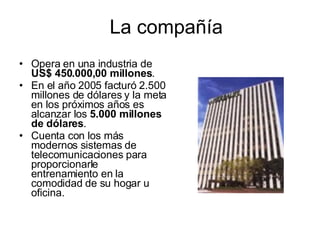 Opera en una industria de  US$ 450.000,00 millones . En el año 2005 facturó 2.500 millones de dólares y la meta en los próximos años es alcanzar los  5.000 millones de dólares .  Cuenta con los más modernos sistemas de telecomunicaciones para proporcionarle entrenamiento en la comodidad de su hogar u oficina.  La compañía 