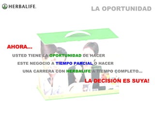 AHORA… USTED TIENE LA  OPORTUNIDAD  DE HACER ESTE NEGOCIO A  TIEMPO PARCIAL  O HACER UNA CARRERA CON  HERBALIFE  A TIEMPO COMPLETO… LA DECISIÓN ES SUYA! LA OPORTUNIDAD 