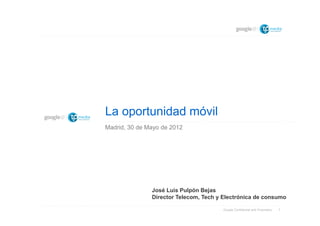 La oportunidad móvil
Madrid, 30 de Mayo de 2012




               José Luis Pulpón Bejas
               Director Telecom, Tech y Electrónica de consumo

                                       Google Confidential and Proprietary   1
 