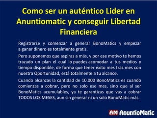 Como ser un auténtico Lider en
Anuntiomatic y conseguir Libertad
Financiera
Registrarse y comenzar a generar BonoMatics y ...