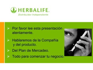  Por favor lee esta presentación
  atentamente.

 Hablaremos de la Compañía
  y del producto.
 Del Plan de Mercadeo.
 Todo para comenzar tu negocio.
 