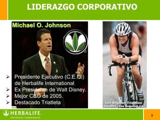 LIDERAZGO CORPORATIVO

  Michael O. Johnson




 Presidente Ejecutivo (C.E.O.)
  de Herbalife International
 Ex Presidente de Walt Disney.
 Mejor CEO de 2005.
 Destacado Triatleta

                                  8
 