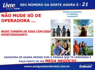 NÃO MUDE SÓ DE OPERADORA ... Venha economizar  e Trabalhar  conosco!!! MUDE TAMBÉM DE VIDA COM ESSA OPORTUNIDADE!!! CADASTRA-SE AGORA MESMO COM A PESSOA QUE TE CONVIDOU E FAÇA PARTE DE UM  MEGA NEGÓCIO SEU NÚMERO DA SORTE AGORA É :  21 www.amigosdaembratel.com.br  