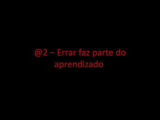 @2 – Errar faz parte do
aprendizado
 