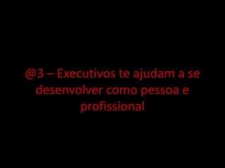 @3 – Executivos te ajudam a se
desenvolver como pessoa e
profissional
 