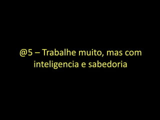 @5 – Trabalhe muito, mas com
inteligencia e sabedoria
 