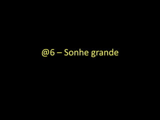 @6 – Sonhe grande
 