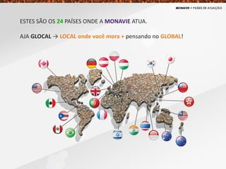 ESTES SÃO OS 24 PAÍSES ONDE A MONAVIE ATUA.
AJA GLOCAL → LOCAL onde você mora + pensando no GLOBAL!
 