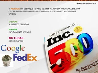 A MONAVIE FOI DESTAQUE NO ANO DE 2009, NA REVISTA AMERICANA INC. 500,
QUE RANKEIA AS MELHORES EMPRESAS PARA INVESTIMENTO NOS ESTADOS
UNIDOS.
1º LUGAR
ALIMENTOS E BEBIDAS
3º LUGAR
FATURAMENTO X TEMPO
18º LUGAR
RANKING GERAL
 