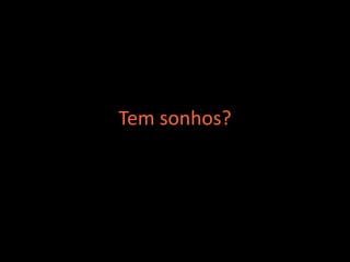 Tem sonhos?
 