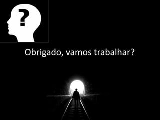 Obrigado, vamos trabalhar?
 