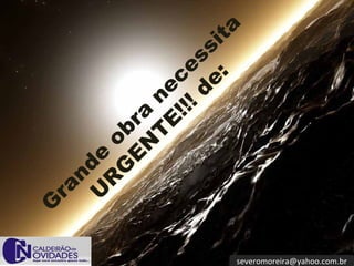 [email_address] Grande obra necessita URGENTE!!! de: 