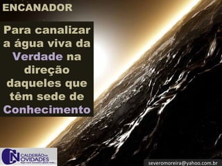 [email_address] Para canalizar a água viva da  Verdade  na direção daqueles que têm sede de  Conhecimento ENCANADOR 